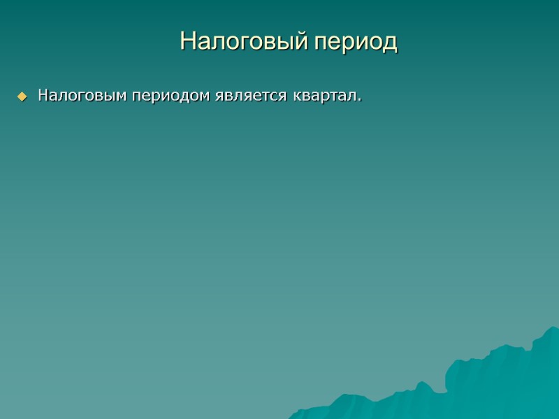 Налоговый период  Налоговым периодом является квартал.